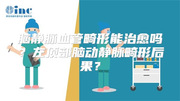 脑静脉血管畸形能治愈吗？左顶部脑动静脉畸形后果？