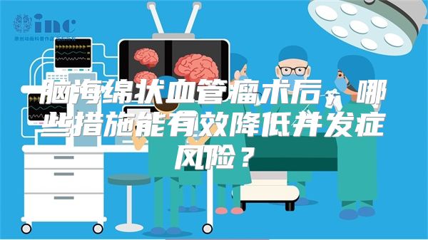 脑海绵状血管瘤术后，哪些措施能有效降低并发症风险？