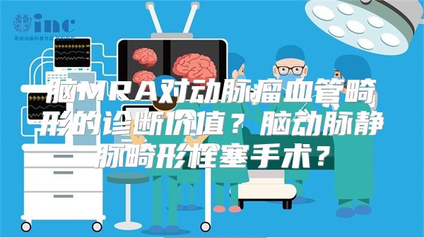 脑MRA对动脉瘤血管畸形的诊断价值？脑动脉静脉畸形栓塞手术？