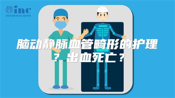 脑动静脉血管畸形的护理？出血死亡？