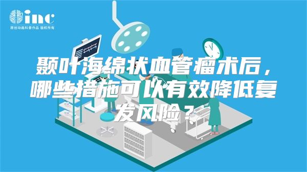 颞叶海绵状血管瘤术后，哪些措施可以有效降低复发风险？