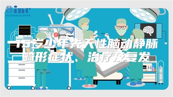 15岁少年先天性脑动静脉畸形症状、治疗及复发