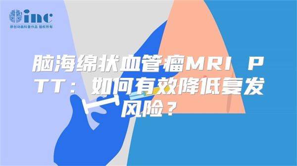 脑海绵状血管瘤MRI PTT：如何有效降低复发风险？