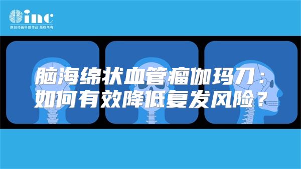 脑海绵状血管瘤伽玛刀：如何有效降低复发风险？