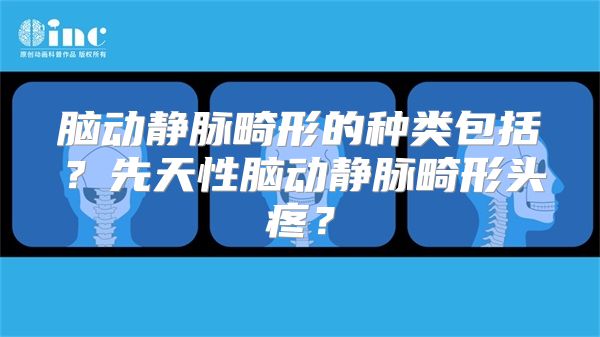 脑动静脉畸形的种类包括？先天性脑动静脉畸形头疼？