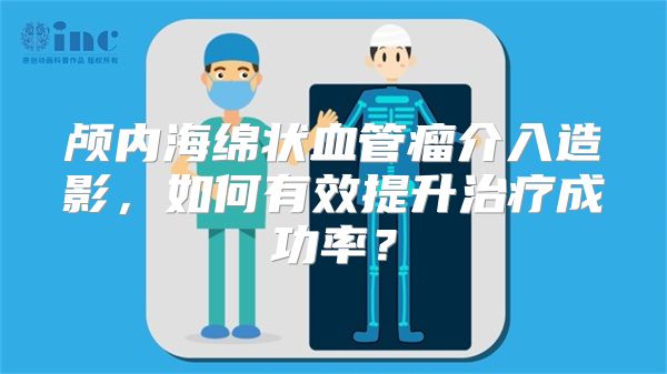 颅内海绵状血管瘤介入造影，如何有效提升治疗成功率？