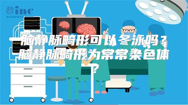 脑静脉畸形可以冬泳吗？脑静脉畸形为常常染色体？