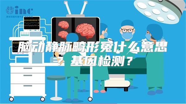 脑动静脉畸形冤什么意思？基因检测？