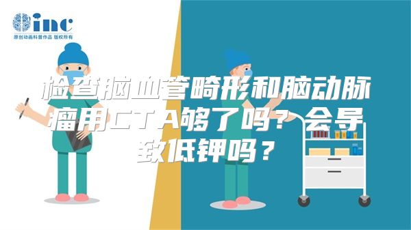 检查脑血管畸形和脑动脉瘤用CTA够了吗？会导致低钾吗？