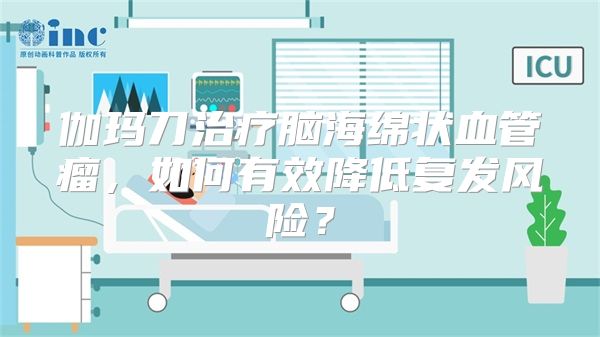 伽玛刀治疗脑海绵状血管瘤，如何有效降低复发风险？