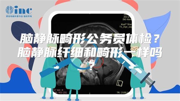 脑静脉畸形公务员体检？脑静脉纤细和畸形一样吗？