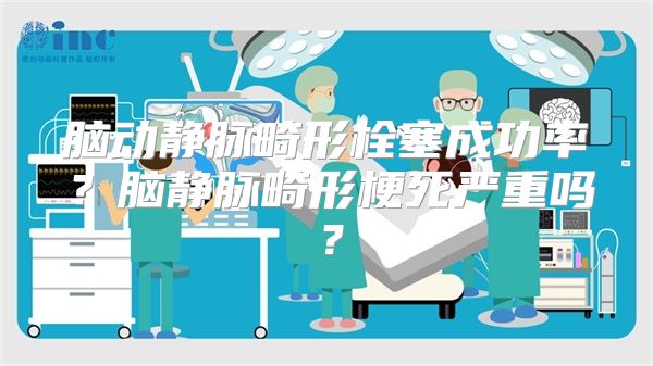 脑动静脉畸形栓塞成功率？脑静脉畸形梗死严重吗？