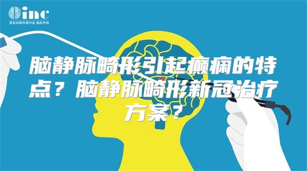 脑静脉畸形引起癫痫的特点？脑静脉畸形新冠治疗方案？