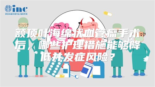 额顶叶海绵状血管瘤手术后，哪些护理措施能够降低并发症风险？