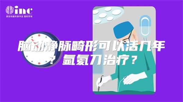 脑动静脉畸形可以活几年？氩氦刀治疗？