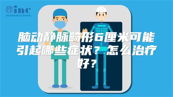 脑动静脉畸形6厘米可能引起哪些症状？怎么治疗好？