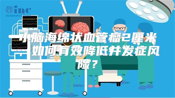 小脑海绵状血管瘤2厘米，如何有效降低并发症风险？