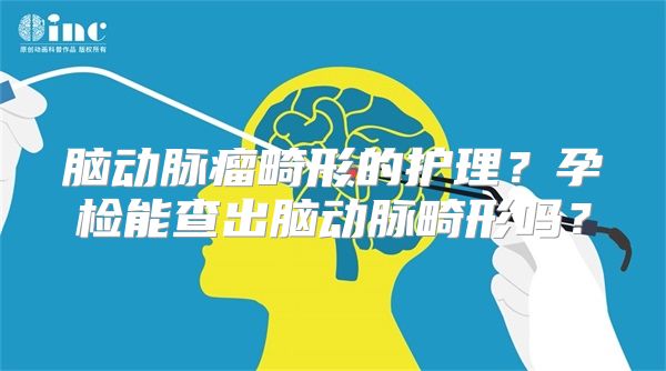 脑动脉瘤畸形的护理？孕检能查出脑动脉畸形吗？