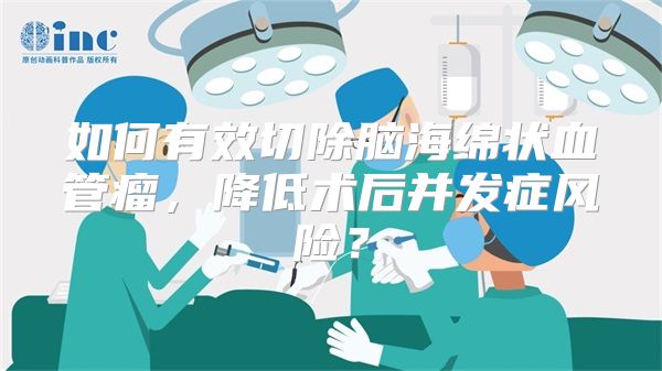 如何有效切除脑海绵状血管瘤，降低术后并发症风险？