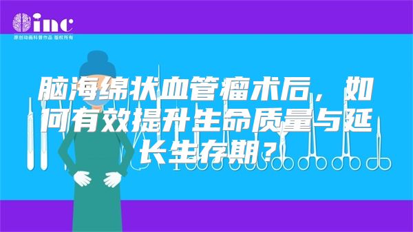 脑海绵状血管瘤术后，如何有效提升生命质量与延长生存期？