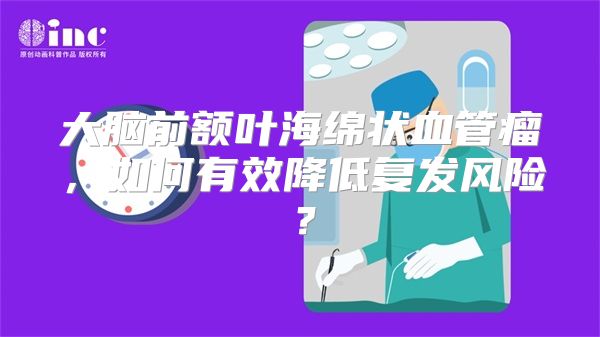 大脑前额叶海绵状血管瘤，如何有效降低复发风险？