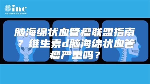 脑海绵状血管瘤联盟指南？维生素d脑海绵状血管瘤严重吗？