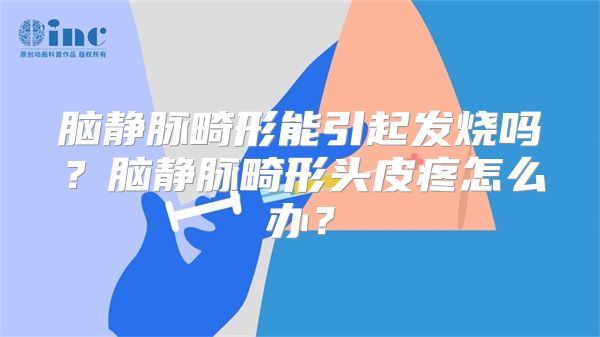 脑静脉畸形能引起发烧吗？脑静脉畸形头皮疼怎么办？