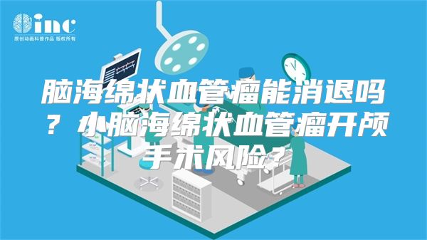 脑海绵状血管瘤能消退吗？小脑海绵状血管瘤开颅手术风险？