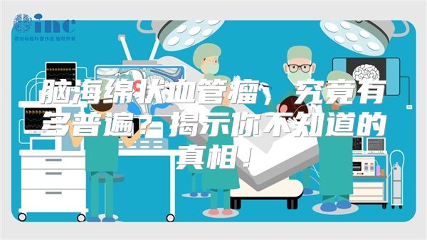 脑海绵状血管瘤，究竟有多普遍？揭示你不知道的真相！