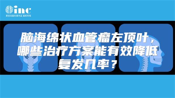 脑海绵状血管瘤左顶叶，哪些治疗方案能有效降低复发几率？