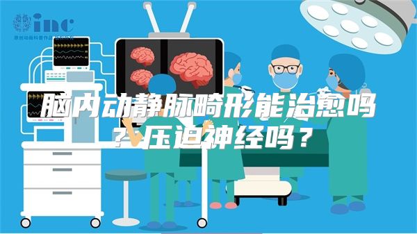 脑内动静脉畸形能治愈吗？压迫神经吗？