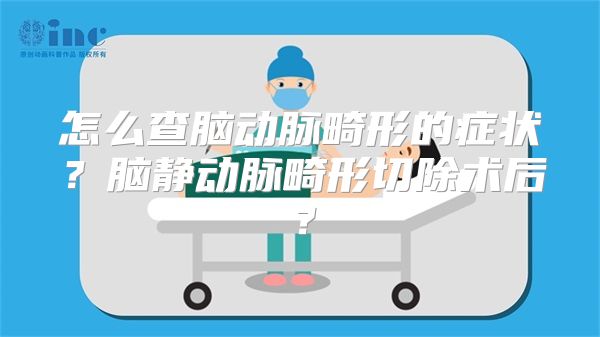 怎么查脑动脉畸形的症状？脑静动脉畸形切除术后？