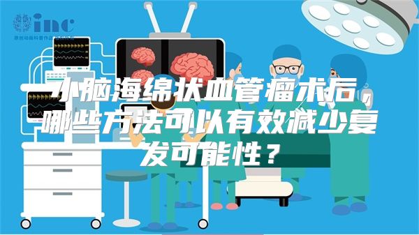 小脑海绵状血管瘤术后，哪些方法可以有效减少复发可能性？