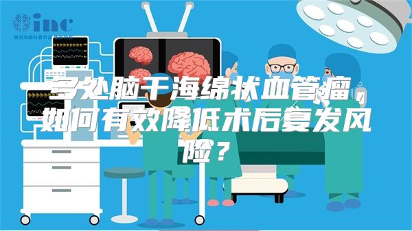 多处脑干海绵状血管瘤，如何有效降低术后复发风险？