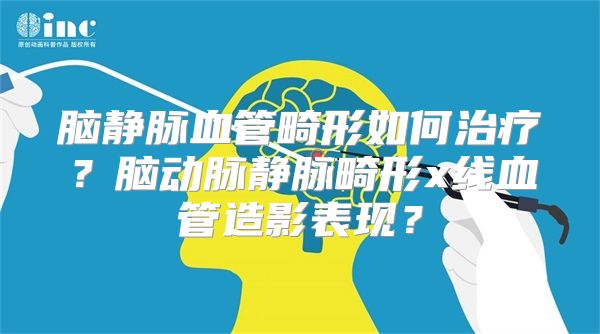 脑静脉血管畸形如何治疗？脑动脉静脉畸形x线血管造影表现？