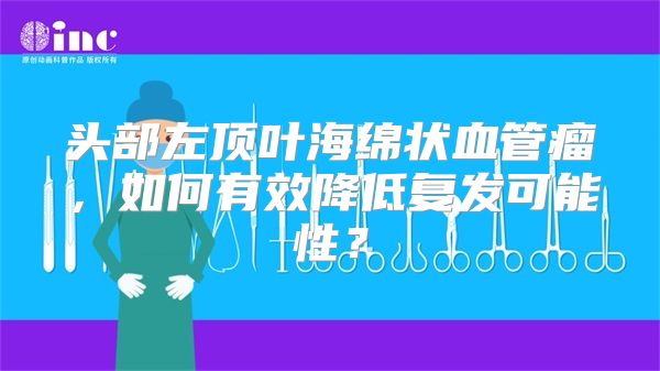 头部左顶叶海绵状血管瘤，如何有效降低复发可能性？