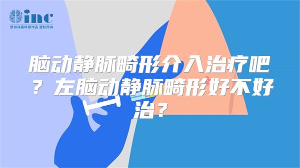 脑动静脉畸形介入治疗吧？左脑动静脉畸形好不好治？