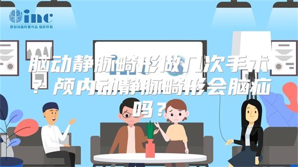 脑动静脉畸形做几次手术？颅内动静脉畸形会脑疝吗？