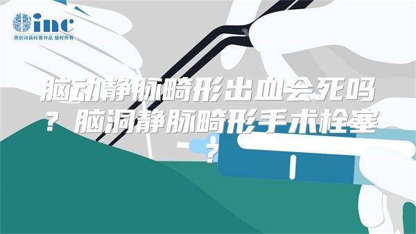 脑动静脉畸形出血会死吗？脑洞静脉畸形手术栓塞？