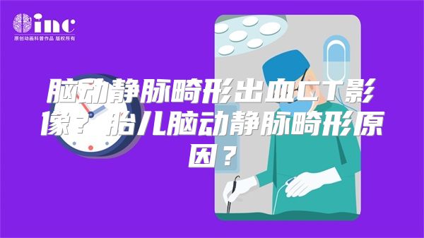 脑动静脉畸形出血CT影像？胎儿脑动静脉畸形原因？