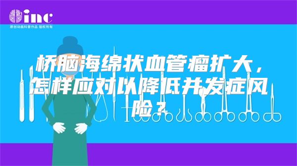 桥脑海绵状血管瘤扩大，怎样应对以降低并发症风险？