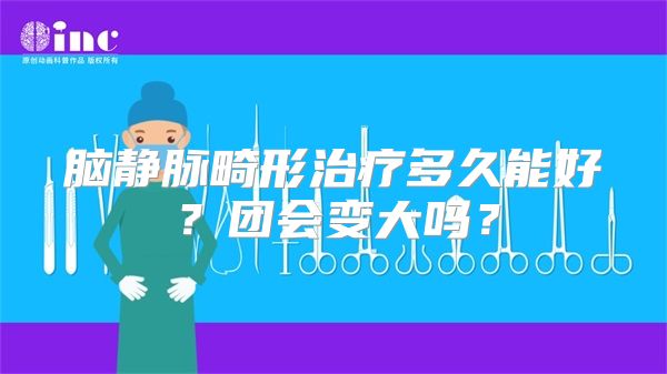 脑静脉畸形治疗多久能好？团会变大吗？