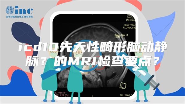 icd10先天性畸形脑动静脉？的MRI检查要点？