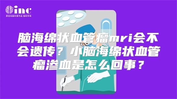 脑海绵状血管瘤mri会不会遗传？小脑海绵状血管瘤渗血是怎么回事？