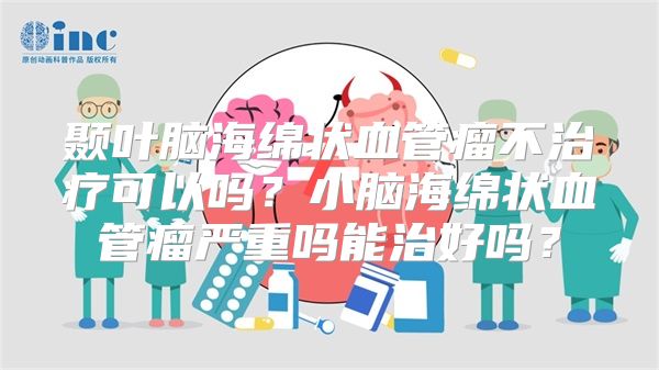 颞叶脑海绵状血管瘤不治疗可以吗？小脑海绵状血管瘤严重吗能治好吗？