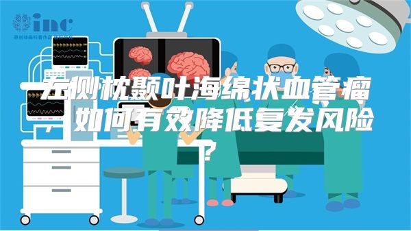 左侧枕颞叶海绵状血管瘤，如何有效降低复发风险？