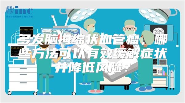 多发脑海绵状血管瘤，哪些方法可以有效缓解症状并降低风险？