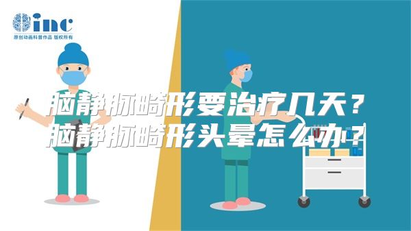 脑静脉畸形要治疗几天？脑静脉畸形头晕怎么办？