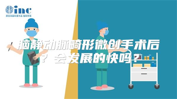 脑静动脉畸形微创手术后？会发展的快吗？