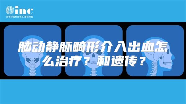 脑动静脉畸形介入出血怎么治疗？和遗传？